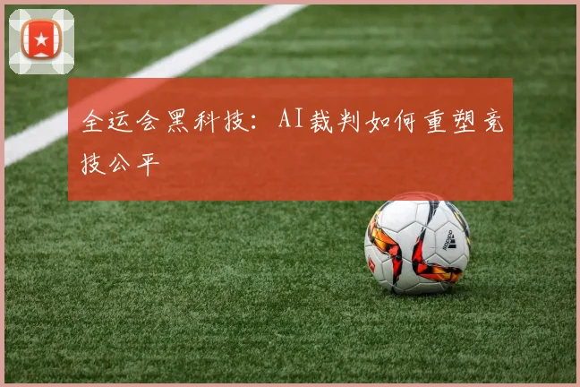 全运会黑科技：AI裁判如何重塑竞技公平