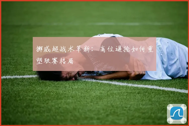 挪威超战术革新：高位逼抢如何重塑联赛格局