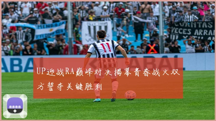 UP迎战RA巅峰对决揭幕青春战火双方誓夺关键胜利