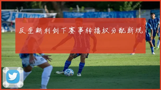 反垄断利剑下赛事转播权分配新规