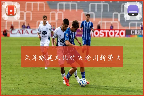天津球迷文化对决沧州新势力