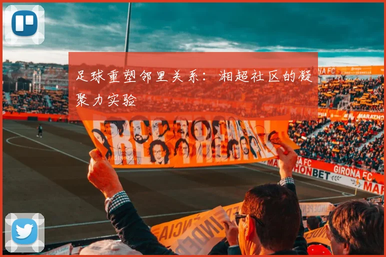 足球重塑邻里关系：湘超社区的凝聚力实验