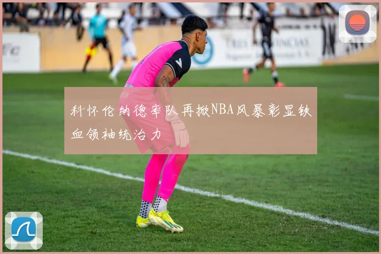 科怀伦纳德率队再掀NBA风暴彰显铁血领袖统治力