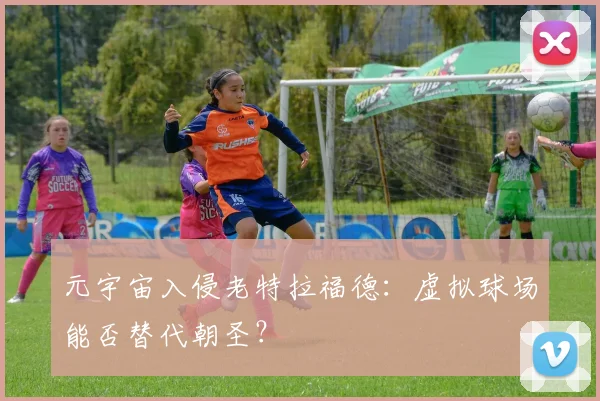 元宇宙入侵老特拉福德：虚拟球场能否替代朝圣？