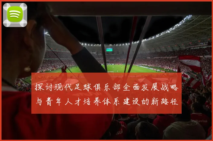 探讨现代足球俱乐部全面发展战略与青年人才培养体系建设的新路径