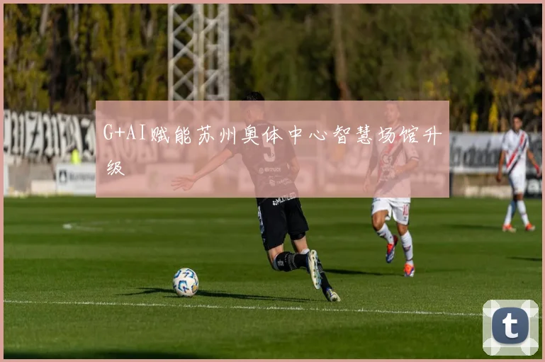 G+AI赋能苏州奥体中心智慧场馆升级