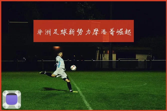 非洲足球新势力摩洛哥崛起
