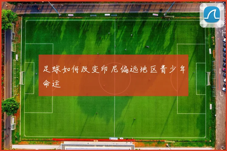 足球如何改变印尼偏远地区青少年命运