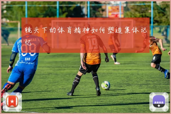 镜头下的体育精神如何塑造集体记忆