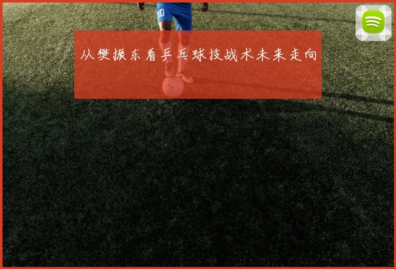 从樊振东看乒乓球技战术未来走向