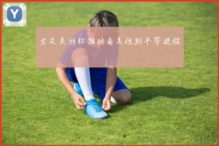 女足美洲杯推动南美性别平等进程