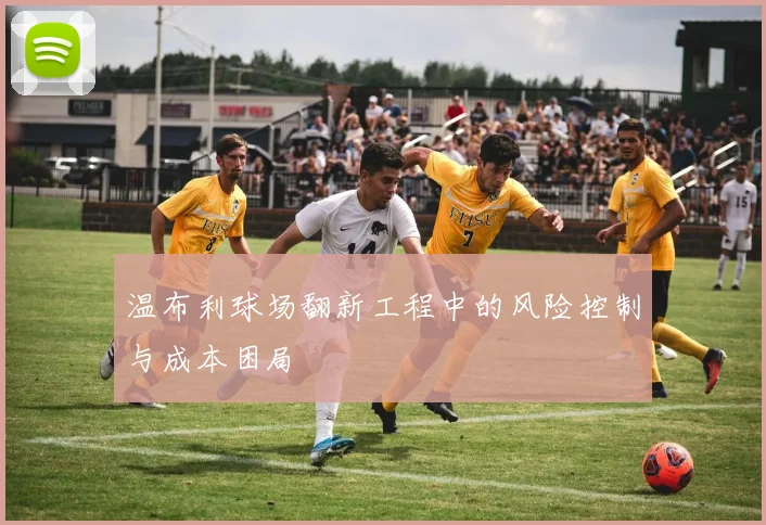 温布利球场翻新工程中的风险控制与成本困局